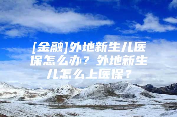 [金融]外地新生儿医保怎么办？外地新生儿怎么上医保？