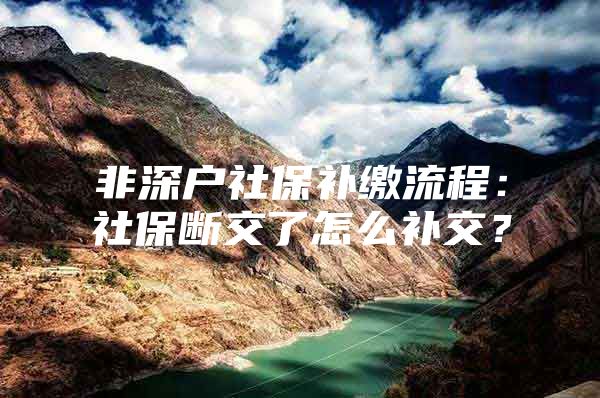 非深户社保补缴流程：社保断交了怎么补交？