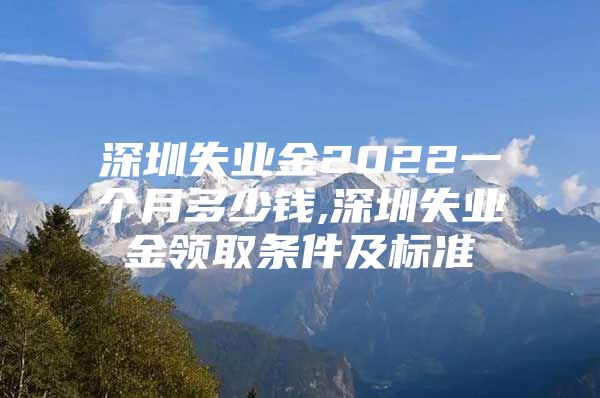 深圳失业金2022一个月多少钱,深圳失业金领取条件及标准