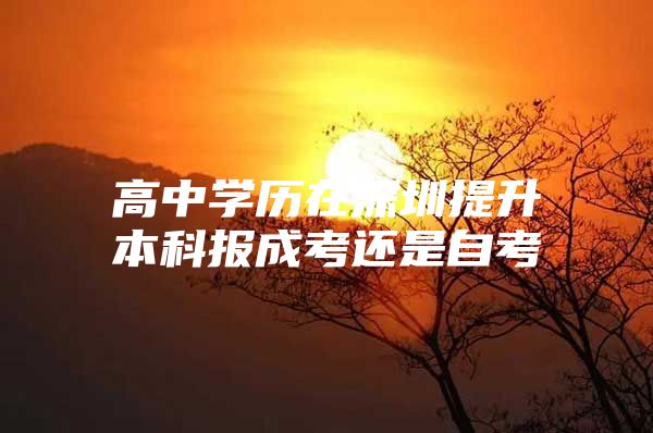 高中学历在深圳提升本科报成考还是自考