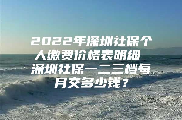 2022年深圳社保个人缴费价格表明细 深圳社保一二三档每月交多少钱？