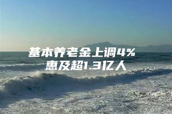 基本养老金上调4% 惠及超1.3亿人