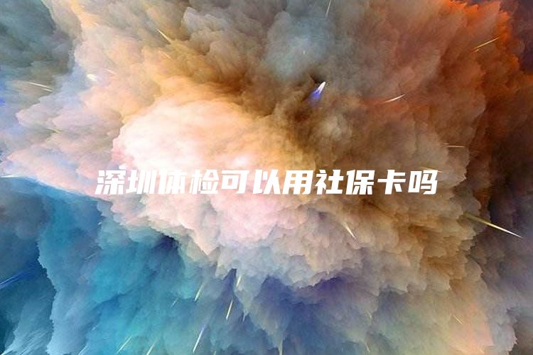 深圳体检可以用社保卡吗