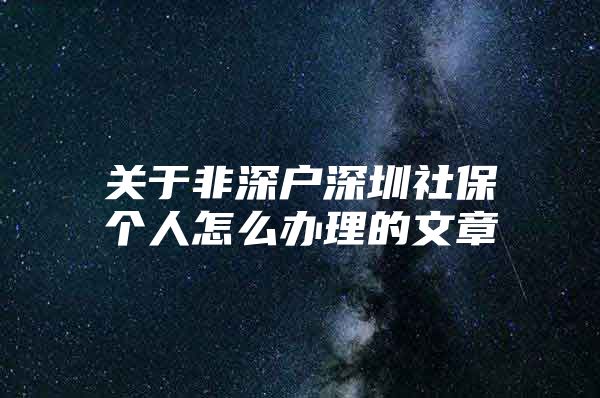 关于非深户深圳社保个人怎么办理的文章