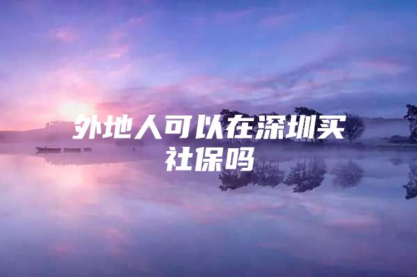 外地人可以在深圳买社保吗