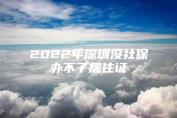 2022年深圳没社保办不了居住证