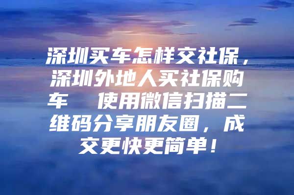 深圳买车怎样交社保，深圳外地人买社保购车  使用微信扫描二维码分享朋友圈，成交更快更简单！