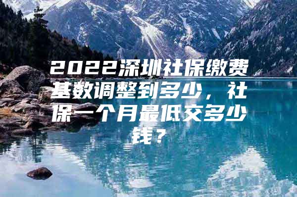 2022深圳社保缴费基数调整到多少，社保一个月最低交多少钱？