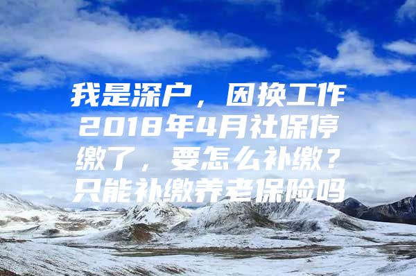 我是深户，因换工作2018年4月社保停缴了，要怎么补缴？只能补缴养老保险吗