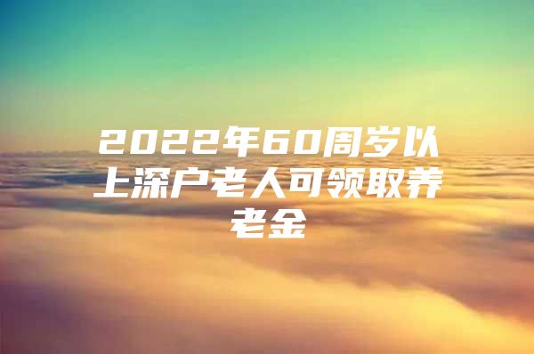 2022年60周岁以上深户老人可领取养老金