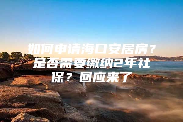 如何申请海口安居房？是否需要缴纳2年社保？回应来了→