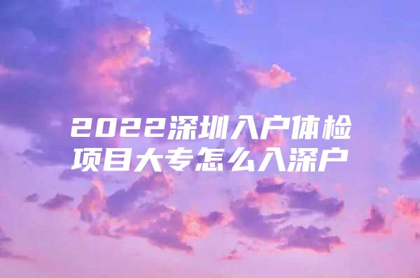 2022深圳入户体检项目大专怎么入深户