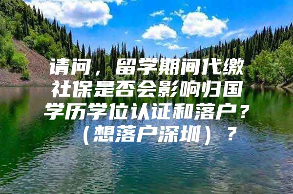 请问，留学期间代缴社保是否会影响归国学历学位认证和落户？（想落户深圳）？