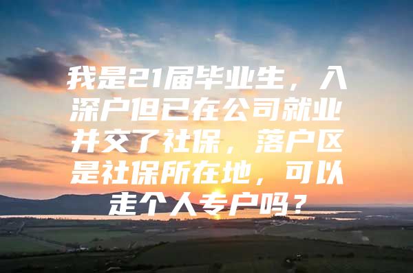 我是21届毕业生，入深户但已在公司就业并交了社保，落户区是社保所在地，可以走个人专户吗？