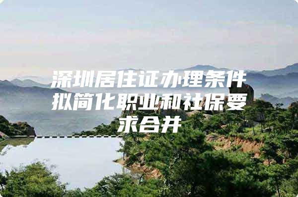 深圳居住证办理条件拟简化职业和社保要求合并