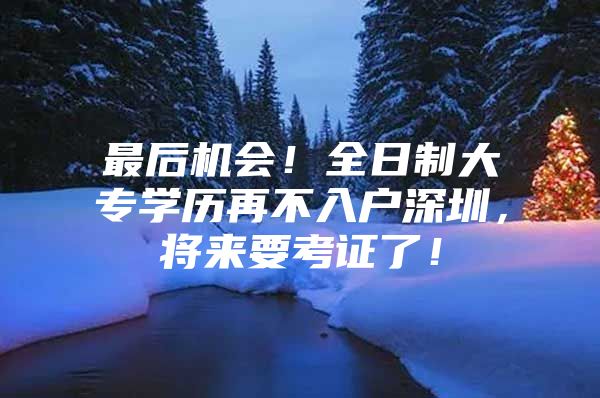 最后机会！全日制大专学历再不入户深圳，将来要考证了！