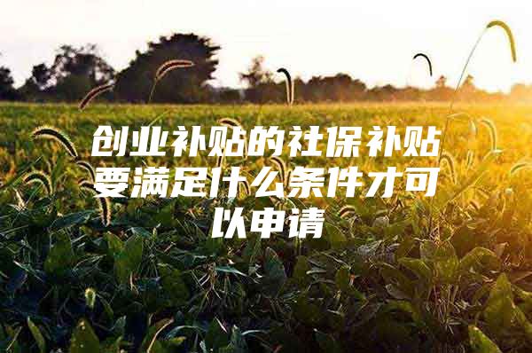 创业补贴的社保补贴要满足什么条件才可以申请