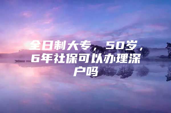 全日制大专，50岁，6年社保可以办理深户吗