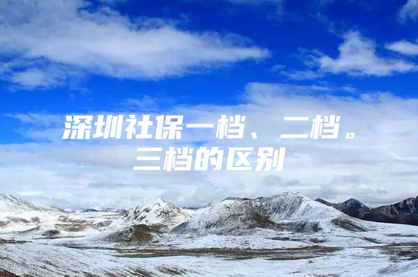 深圳社保一档、二档。三档的区别