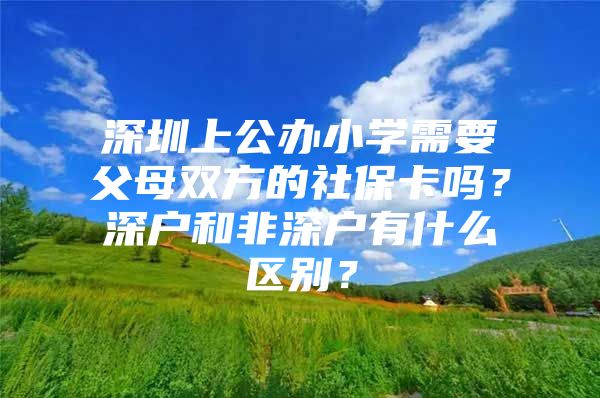 深圳上公办小学需要父母双方的社保卡吗？深户和非深户有什么区别？