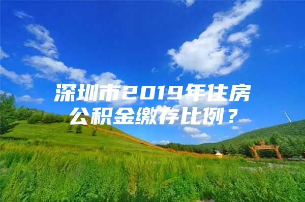 深圳市2019年住房公积金缴存比例？