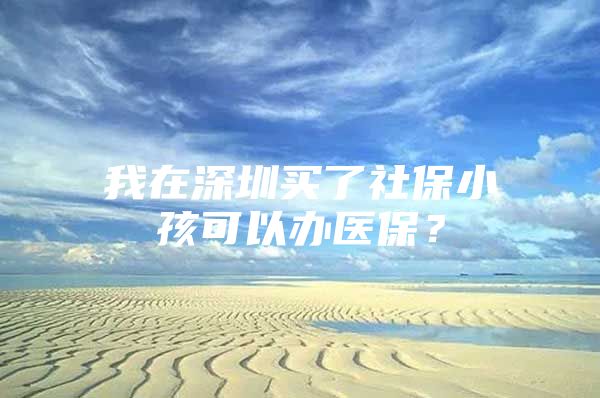 我在深圳买了社保小孩可以办医保？