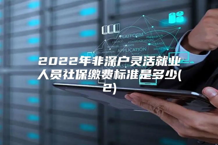 2022年非深户灵活就业人员社保缴费标准是多少(2)