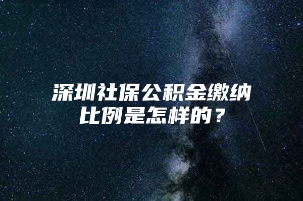 深圳社保公积金缴纳比例是怎样的？