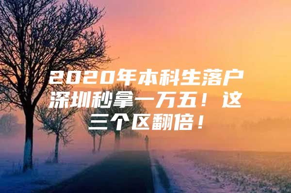 2020年本科生落户深圳秒拿一万五！这三个区翻倍！