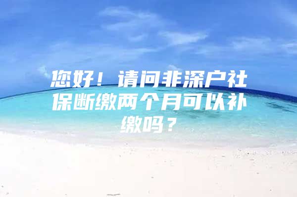 您好！请问非深户社保断缴两个月可以补缴吗？