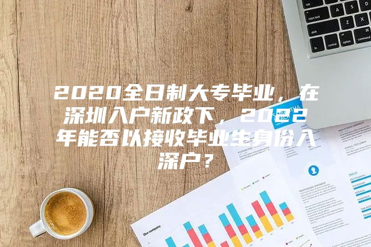 2020全日制大专毕业，在深圳入户新政下，2022年能否以接收毕业生身份入深户？