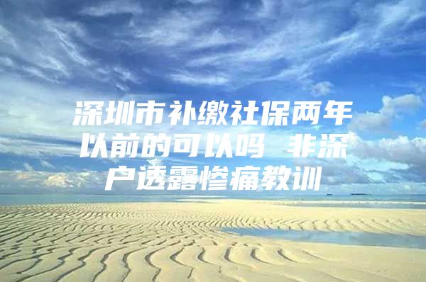 深圳市补缴社保两年以前的可以吗 非深户透露惨痛教训