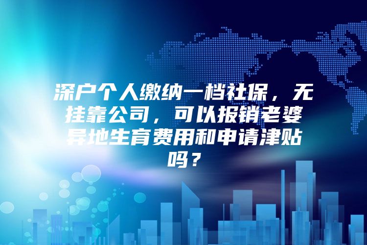 深户个人缴纳一档社保，无挂靠公司，可以报销老婆异地生育费用和申请津贴吗？