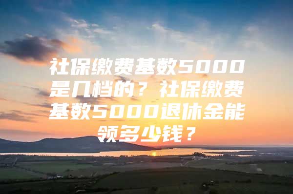 社保缴费基数5000是几档的？社保缴费基数5000退休金能领多少钱？