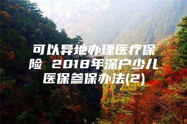 可以异地办理医疗保险 2018年深户少儿医保参保办法(2)