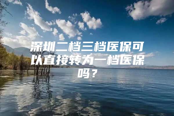 深圳二档三档医保可以直接转为一档医保吗？