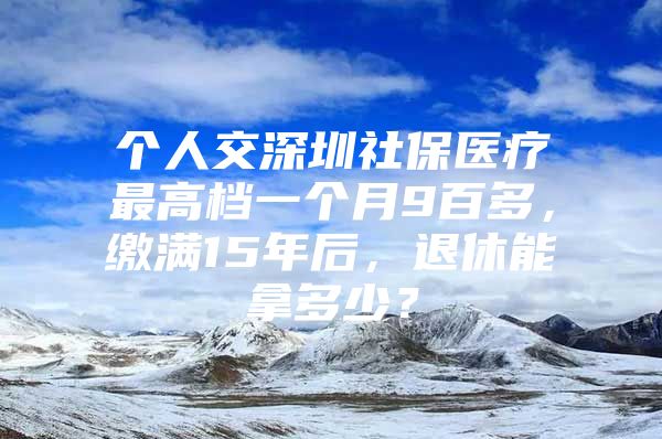 个人交深圳社保医疗最高档一个月9百多，缴满15年后，退休能拿多少？