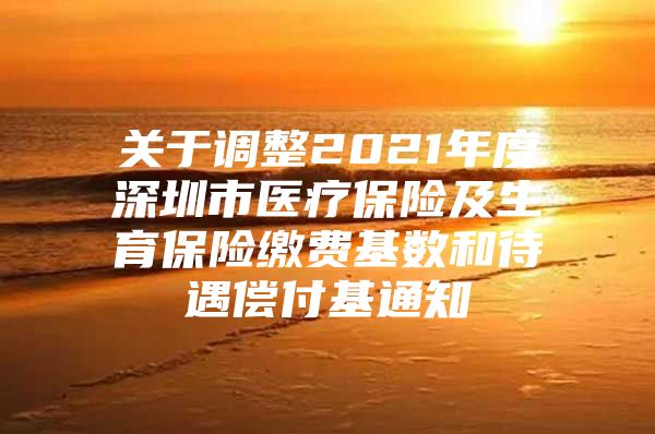 关于调整2021年度深圳市医疗保险及生育保险缴费基数和待遇偿付基通知