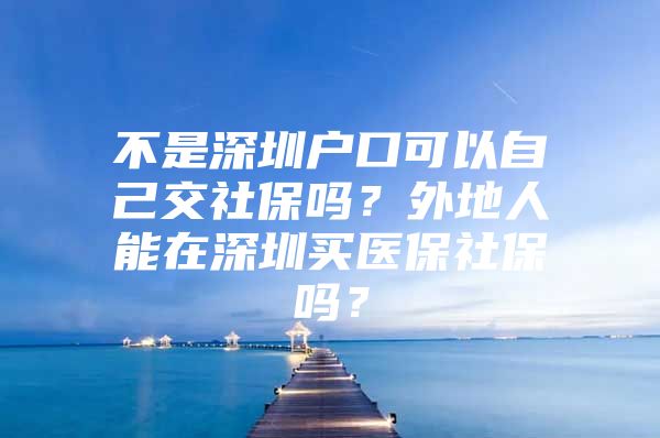 不是深圳户口可以自己交社保吗？外地人能在深圳买医保社保吗？