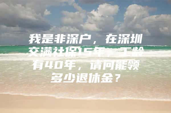 我是非深户，在深圳交满社保15年，工龄有40年，请问能领多少退休金？