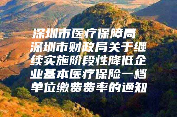 深圳市医疗保障局 深圳市财政局关于继续实施阶段性降低企业基本医疗保险一档单位缴费费率的通知