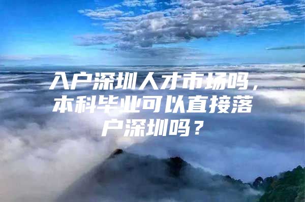 入户深圳人才市场吗，本科毕业可以直接落户深圳吗？