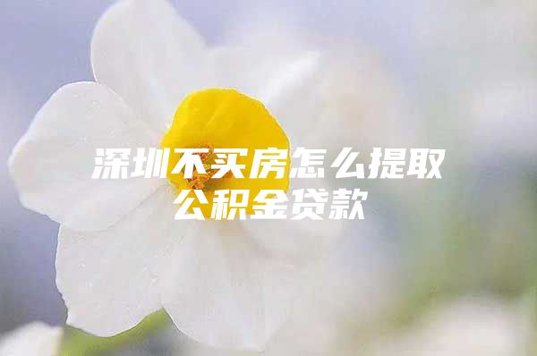 深圳不买房怎么提取公积金贷款