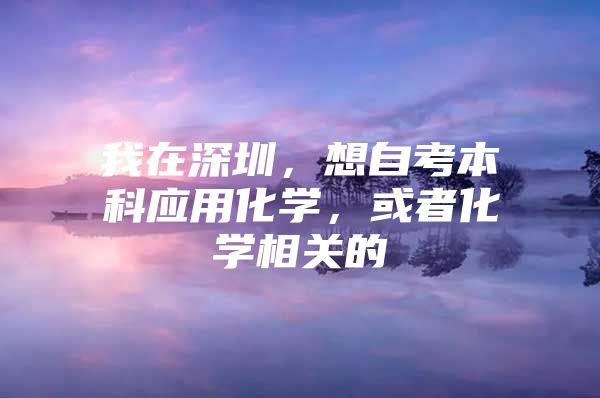 我在深圳，想自考本科应用化学，或者化学相关的