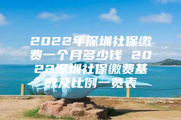 2022年深圳社保缴费一个月多少钱 2022深圳社保缴费基数及比例一览表