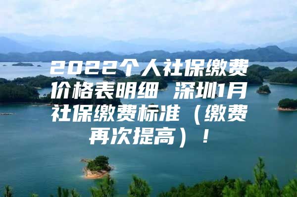 2022个人社保缴费价格表明细 深圳1月社保缴费标准（缴费再次提高）！