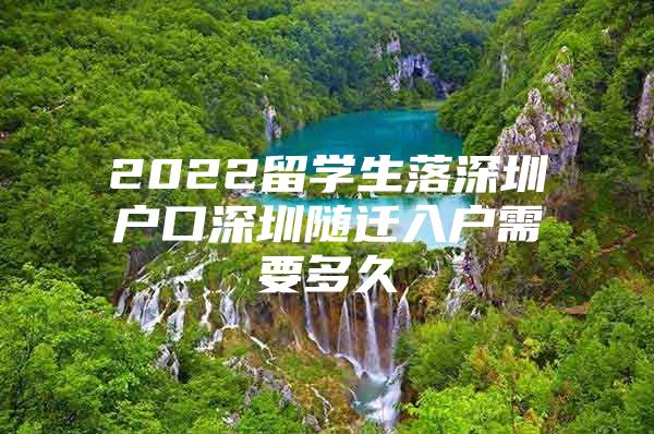 2022留学生落深圳户口深圳随迁入户需要多久