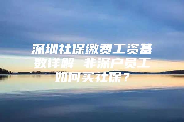 深圳社保缴费工资基数详解 非深户员工如何买社保？