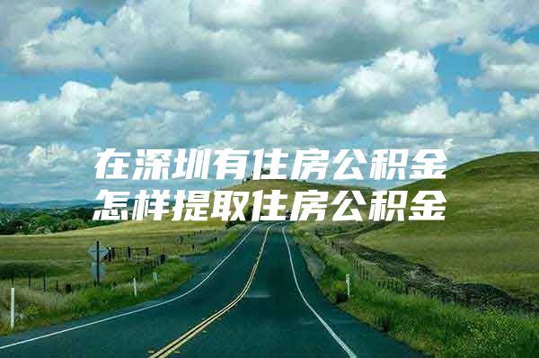 在深圳有住房公积金怎样提取住房公积金