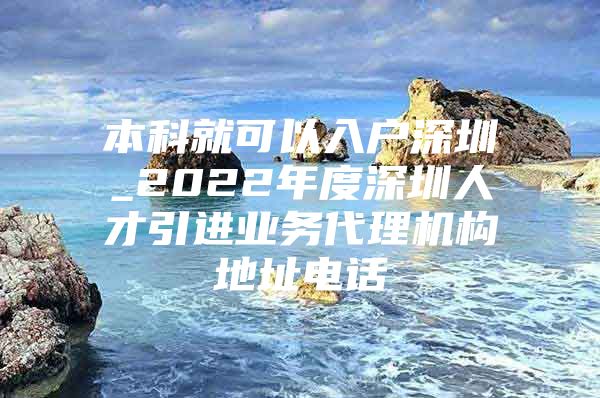 本科就可以入户深圳_2022年度深圳人才引进业务代理机构地址电话